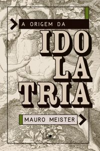 A origem da Idolatria – Mauro Meister