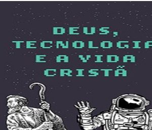 Deus, tecnologia e a vida cristã (Tony Reinke)