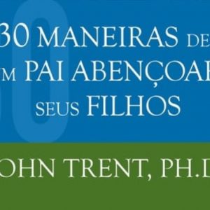 30 maneiras de um pai abençoar seus filhos (John Trent)