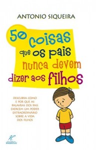 50 Coisas que os Pais Nunca Podem Dizer aos Filhos (Antonio Siqueira)