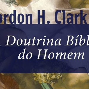 A doutrina bíblica do homem (Gordon H. Clark)