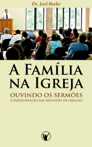 A Família na Igreja: ouvindo sermões e participando das reuniões de oração (Joel Beeke)