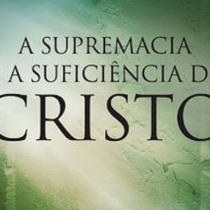 A supremacia e a suficiência de Cristo (Augustus Nicodemus Lopes)