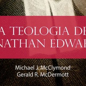 A teologia de Jonathan Edwards (Gerald R. McDermott – Michael J. McClymond)