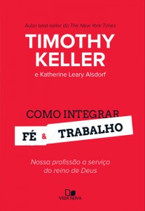 Como integrar fé e trabalho (Timothy Keller – Katherine Leary Alsdorf)