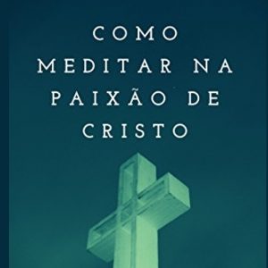 Como meditar na paixão de Cristo (Martinho Lutero)