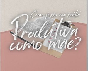 Como posso me sentir produtiva como mãe? (Esther Engelsma)