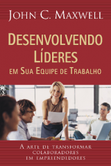 Desenvolvendo líderes – Em sua equipe de trabalho (John C. Maxwell)