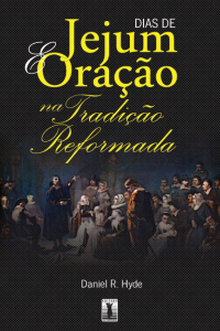 Dias de jejum e oração na tradição reformada (Daniel R. Hyde)