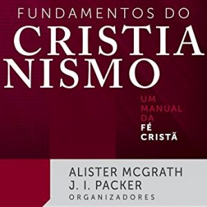 Fundamentos do cristianismo (Alister Mcgrath – J. I. Packer)