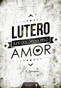 Lutero: A fé que opera pelo amor (Charles H. Spurgeon)