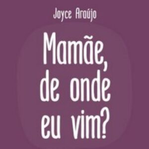 Mamãe, de onde eu vim? (Joyce Araújo)