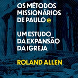 Os métodos missionários de Paulo e um estudo da expansão da igreja (Roland Allen)