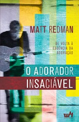 O Adorador Insaciável – De volta à essência da Adoração (Matt Redman)