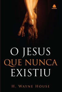 O Jesus que Nunca Existiu (H. Wayne House)