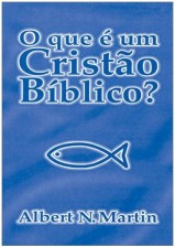 O Que é um Cristão Bíblico? (Albert N. Martin)