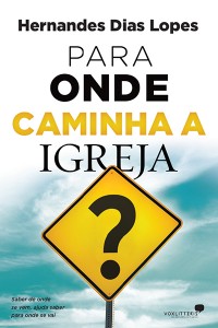 Para onde caminha a igreja? (Hernandes Dias Lopes)