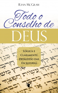 Todo o conselho de Deus: Lógica e claramente deduzido das Escrituras (Ryan McGraw)