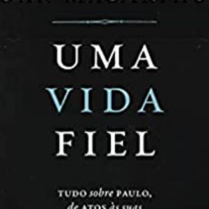 Uma vida fiel: Tudo sobre Paulo, de Atos às suas cartas (John MacArthur)