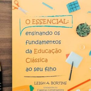 O essencial: ensinando os fundamentos da educação clássica ao seu filho (Leigh A. Bortins)